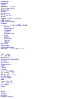 manufacturing
marginal cost
marketing
Marx, Karl, 4.1, 6.1, 6.2, 6.3
Masters, Blake, prf.1, 11.1
Mayer, Marissa
Medicare
Mercedes-Benz
MiaSolé, 13.1, 13.2
Michelin
Microsoft, 3.1, 3.2, 3.3, 4.1, 5.1, 14.1
mobile computing
mobile credit card readers
Mogadishu
monopoly, monopolies, 3.1, 3.2, 3.3, 5.1, 7.1, 8.1
building of
characteristics of
in cleantech
creative
dynamism of new
lies of
profits of
progress and
sales and
of Tesla
Morrison, Jim
Mosaic browser
music recording industry
Musk, Elon, 4.1, 6.1, 11.1, 13.1, 13.2, 13.3
Napster, 5.1, 14.1
NASA, 6.1, 11.1
NASDAQ, 2.1, 13.1
National Security Agency (NSA)
natural gas
natural secrets
Navigator browser
Netflix
Netscape
NetSecure
network effects, 5.1, 5.2
New Economy, 2.1, 2.2
New York Times, 13.1, 14.1
New York Times
Nietzsche, Friedrich
Nokia
nonprofits, 13.1, 13.2
Nosek, Luke, 9.1, 14.1
Nozick, Robert
nutrition
Oedipus, 14.1, 14.2
OfficeJet
OmniBook
online pet store market
 