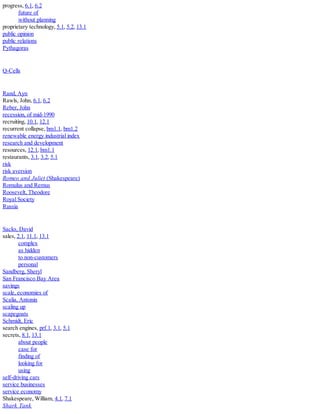 progress, 6.1, 6.2
future of
without planning
proprietary technology, 5.1, 5.2, 13.1
public opinion
public relations
Pythagoras
Q-Cells
Rand, Ayn
Rawls, John, 6.1, 6.2
Reber, John
recession, of mid-1990
recruiting, 10.1, 12.1
recurrent collapse, bm1.1, bm1.2
renewable energy industrial index
research and development
resources, 12.1, bm1.1
restaurants, 3.1, 3.2, 5.1
risk
risk aversion
Romeo and Juliet (Shakespeare)
Romulus and Remus
Roosevelt, Theodore
Royal Society
Russia
Sacks, David
sales, 2.1, 11.1, 13.1
complex
as hidden
to non-customers
personal
Sandberg, Sheryl
San Francisco Bay Area
savings
scale, economies of
Scalia, Antonin
scaling up
scapegoats
Schmidt, Eric
search engines, prf.1, 3.1, 5.1
secrets, 8.1, 13.1
about people
case for
finding of
looking for
using
self-driving cars
service businesses
service economy
Shakespeare, William, 4.1, 7.1
Shark Tank
 