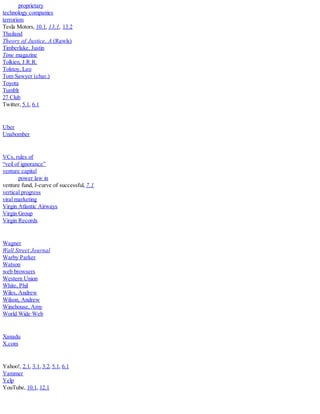 proprietary
technology companies
terrorism
Tesla Motors, 10.1, 13.1, 13.2
Thailand
Theory of Justice, A (Rawls)
Timberlake, Justin
Time magazine
Tolkien, J.R.R.
Tolstoy, Leo
Tom Sawyer (char.)
Toyota
Tumblr
27 Club
Twitter, 5.1, 6.1
Uber
Unabomber
VCs, rules of
“veil of ignorance”
venture capital
power law in
venture fund, J-curve of successful, 7.1
vertical progress
viral marketing
Virgin Atlantic Airways
Virgin Group
Virgin Records
Wagner
Wall Street Journal
Warby Parker
Watson
web browsers
Western Union
White, Phil
Wiles, Andrew
Wilson, Andrew
Winehouse, Amy
World Wide Web
Xanadu
X.com
Yahoo!, 2.1, 3.1, 3.2, 5.1, 6.1
Yammer
Yelp
YouTube, 10.1, 12.1
 