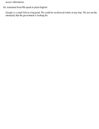 access information.
Or, translated from PR-speak to plain English:
Google is a small fish in a big pond. We could be swallowed whole at any time. We are not the
monopoly that the government is looking for.
 