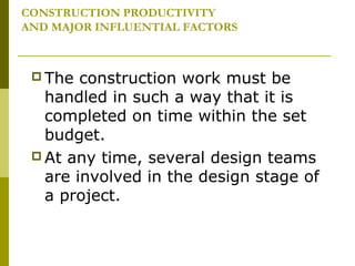 CONSTRUCTION PRODUCTIVITY
AND MAJOR INFLUENTIAL FACTORS
 The construction work must be
handled in such a way that it is
completed on time within the set
budget.
 At any time, several design teams
are involved in the design stage of
a project.
 