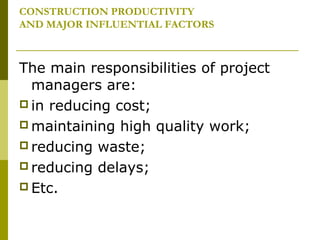 CONSTRUCTION PRODUCTIVITY
AND MAJOR INFLUENTIAL FACTORS
The main responsibilities of project
managers are:
 in reducing cost;
 maintaining high quality work;
 reducing waste;
 reducing delays;
 Etc.
 