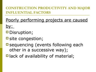 CONSTRUCTION PRODUCTIVITY AND MAJOR
INFLUENTIAL FACTORS
Poorly performing projects are caused
by:
 Disruption;
 site congestion;
 sequencing (events following each
other in a successive way);
 lack of availability of material;
 