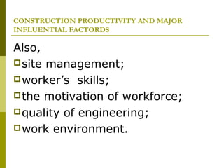 CONSTRUCTION PRODUCTIVITY AND MAJOR
INFLUENTIAL FACTORDS
Also,
site management;
worker’s skills;
the motivation of workforce;
quality of engineering;
work environment.
 