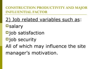 CONSTRUCTION PRODUCTIVITY AND MAJOR
INFLUENTIAL FACTOR
2) Job related variables such as:
salary
job satisfaction
job security
All of which may influence the site
manager’s motivation.
 
