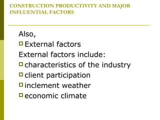 CONSTRUCTION PRODUCTIVITY AND MAJOR
INFLUENTIAL FACTORS
Also,
 External factors
External factors include:
 characteristics of the industry
 client participation
 inclement weather
 economic climate
 