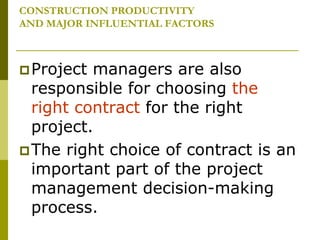 CONSTRUCTION PRODUCTIVITY
AND MAJOR INFLUENTIAL FACTORS
Project managers are also
responsible for choosing the
right contract for the right
project.
The right choice of contract is an
important part of the project
management decision-making
process.
 