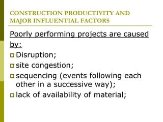 CONSTRUCTION PRODUCTIVITY AND
MAJOR INFLUENTIAL FACTORS
Poorly performing projects are caused
by:
 Disruption;
 site congestion;
 sequencing (events following each
other in a successive way);
 lack of availability of material;
 