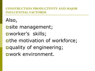 CONSTRUCTION PRODUCTIVITY AND MAJOR
INFLUENTIAL FACTORDS
Also,
site management;
worker’s skills;
the motivation of workforce;
quality of engineering;
work environment.
 