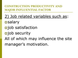 CONSTRUCTION PRODUCTIVITY AND
MAJOR INFLUENTIAL FACTOR
2) Job related variables such as:
salary
job satisfaction
job security
All of which may influence the site
manager’s motivation.
 