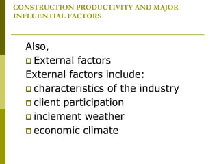 CONSTRUCTION PRODUCTIVITY AND MAJOR
INFLUENTIAL FACTORS
Also,
 External factors
External factors include:
 characteristics of the industry
 client participation
 inclement weather
 economic climate
 