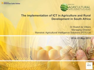 The implementation of ICT in Agriculture and Rural
                     Development in South Africa

                                              Dr Roelof de Villiers
                                               Managing Director
          Manstrat: Agricultural Intelligence Solutions (PTY) Ltd

                                              20 to 23 May 2012
 