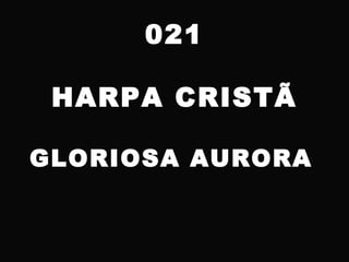 021
HARPA CRISTÃ
GLORIOSA AURORA
 