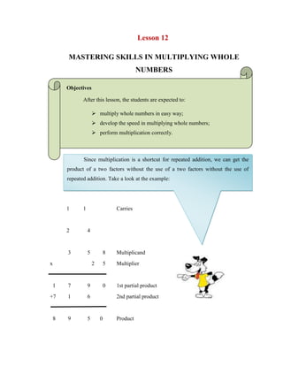 Lesson 12<br />MASTERING SKILLS IN MULTIPLYING WHOLE NUMBERS<br />Objectives <br />After this lesson, the students are expected to:<br />,[object Object]