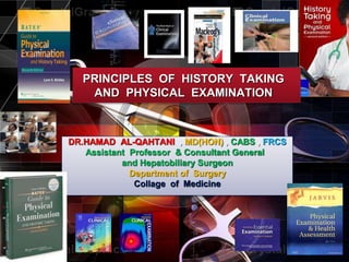 PRINCIPLES OF HISTORY TAKING
AND PHYSICAL EXAMINATION
DR.HAMAD AL-QAHTANI , MD(HON) , CABS , FRCS
Assistant Professor & Consultant General
and Hepatobiliary Surgeon
Department of Surgery
Collage of Medicine
 