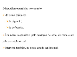 O hipotálamo participa no controlo:

 do ritmo cardíaco;

   da digestão;

   da defecação.

É também responsável pela sensação de sede, de fome e até

pela excitação sexual.

Intervém, também, no nosso estado sentimental.
 