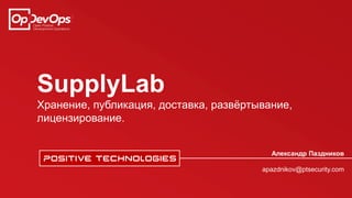 SupplyLab
Хранение, публикация, доставка, развёртывание,
лицензирование.
Александр Паздников
apazdnikov@ptsecurity.com
 