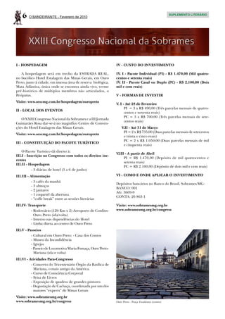 6   O BANDEIRANTE - Fevereiro de 2010
                                                                                                       SUPLEMENTO LITERÁRIO




I - HOSPEDAGEM                                                IV - CUSTO DO INVESTIMENTO

   A hospedagem será em trecho da ESTRADA REAL,               IV. I - Pacote Individual (PI) - R$ 1.470,00 (Mil quatro-
no bucólico Hotel Estalagem das Minas Gerais, em Ouro         centos e setenta reais)
Preto, junto à cidade, em imensa área de reserva biológica,   IV. II - Pacote Casal ou Duplo (PC) - R$ 2.100,00 (Dois
Mata Atlântica, única onde se encontra ainda vivo, verme      mil e cem reais)
pré-histórico de múltiplos membros não articulados, o
Peripatus.                                                    V - FORMAS DE INVESTIR
Visite: www.sescmg.com.br/hospedagem/ouropreto
                                                              V. I - Até 28 de Fevereiro
                                                                    PI = 3 x R$ 490,00 (Três parcelas mensais de quatro-
II - LOCAL DOS EVENTOS
                                                                    centos e noventa reais)
                                                                    PC = 3 x R$ 700,00 (Três parcelas mensais de sete-
   O XXIII Congresso Nacional da Sobrames e a III Jornada
                                                                    centos reais)
Guimarães Rosa dar-se-á no magnífico Centro de Conven-
ções do Hotel Estalagem das Minas Gerais.                         V.II - Até 31 de Março
                                                                   PI = 2 x R$ 735,00 (Duas parcelas mensais de setecentos
Visite: www.sescmg.com.br/hospedagem/ouropreto
                                                                   e trinta e cinco reais)
                                                                   PC = 2 x R$ 1.050,00 (Duas parcelas mensais de mil
III - CONSTITUIÇÃO DO PACOTE TURÍSTICO
                                                                   e cinquenta reais)
    O Pacote Turístico dá direito à:
                                                              V.III - A partir de Abril
III.I - Inscrição no Congresso com todos os direitos ine-
                                                                   PI = R$ 1.470,00 (Depósito de mil quatrocentos e
rentes
                                                                   setenta reais)
III.II - Hospedagem
                                                                   PC = R$ 2.100,00 (Depósito de dois mil e cem reais)
          - 3 diárias de hotel (3 a 6 de junho)
III.III - Alimentação                                         VI - COMO E ONDE APLICAR O INVESTIMENTO
           - 3 cafés da manhã
                                                              Depósitos bancários no Banco do Brasil, Sobrames/MG:
           - 3 almoços
                                                              BANCO: 001
           - 2 jantares
                                                              AG: 3609-9
           - 1 coquetel da abertura
                                                              CONTA: 26 863-1
           - “coffe break” entre as sessões literárias
III.IV- Transporte                                            Visite: www.sobramesmg.org.br
          - Rodoviário (120 Km x 2) Aeroporto de Confins-     www.sobramesmg.org.br/congress
            Ouro Preto (ida/volta)
          - Interno nas dependências do Hotel
          - Linha direta ao centro de Ouro Preto
III.V - Passeios
          - Cultural em Ouro Preto: - Casa dos Contos
          - Museu da Inconfidência
          - Igrejas
          - Passeio de Locomotiva Maria-Fumaça, Ouro Preto-
            Mariana (ida e volta)
III.VI - Atividades Para-Congresso
          - Concerto do Tricentenário Órgão da Basílica de
            Mariana, o mais antigo da América.
          - Curso de Consciência Corporal
          - Feira de Livros
          - Exposição de quadros de grandes pintores
          - Degustação de Cachaça, coordenada por um dos
            maiores “experts” de Minas Gerais
Visite: www.sobramesmg.org.br
www.sobramesmg.org.br/congress                                Ouro Preto - Praça Tiradentes (centro)
 