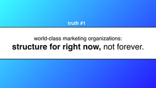 world-class marketing organizations:
structure for right now, not forever.
truth #1
 
