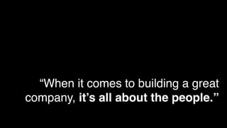 “When it comes to building a great
company, it’s all about the people.”
 