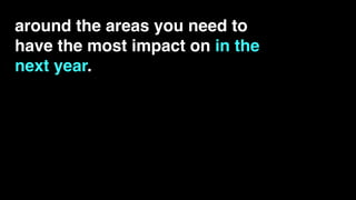 around the areas you need to
have the most impact on in the
next year.
 