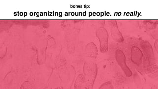 stop organizing around people. no really.
bonus tip:
 