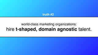 world-class marketing organizations:
hire t-shaped, domain agnostic talent.
truth #2
 