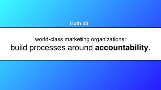 world-class marketing organizations:
build processes around accountability.
truth #3
 