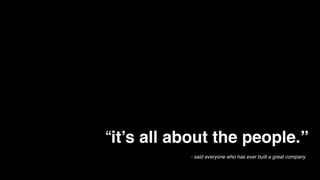 - said everyone who has ever built a great company
When it comes to building a great
company, “it’s all about the people.”
 