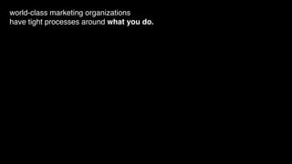 world-class marketing organizations
have tight processes around what you do.
 
