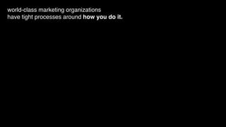 world-class marketing organizations
have tight processes around how you do it.
 