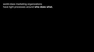 world-class marketing organizations
have tight processes around who does what.
 