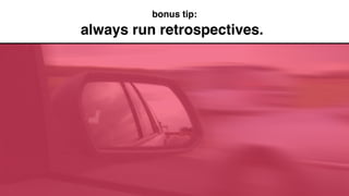 always run retrospectives.
bonus tip:
 