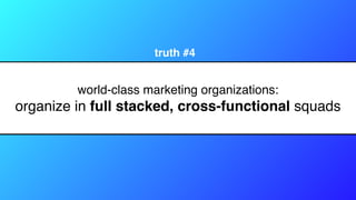 world-class marketing organizations:
organize in full stacked, cross-functional squads
truth #4
 