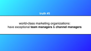 world-class marketing organizations:
have exceptional team managers & channel managers
truth #5
 
