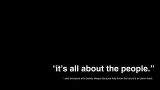 When it comes to building a great
company, “it’s all about the people.”
- said everyone who barely sleeps because they know this and it’s so damn hard.
 