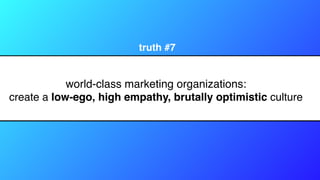 world-class marketing organizations:
create a low-ego, high empathy, brutally optimistic culture
truth #7
 