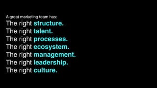 A great marketing team has:
The right structure.
The right talent.
The right processes.
The right ecosystem.
The right management.
The right leadership.
The right culture.
 