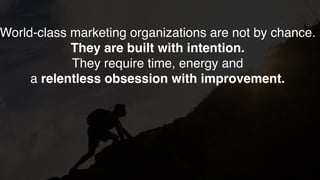 World-class marketing organizations are not by chance.
They are built with intention.
They require time, energy and
a relentless obsession with improvement.
 