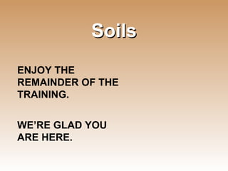 Soils ENJOY THE REMAINDER OF THE TRAINING. WE’RE GLAD YOU ARE HERE. 
