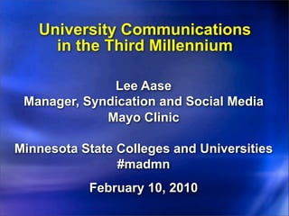 University Communications
     in the Third Millennium

              Lee Aase
 Manager, Syndication and Social Media
             Mayo Clinic

Minnesota State Colleges and Universities
                #madmn
           February 10, 2010
 