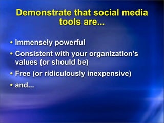 Demonstrate that social media
         tools are...

• Immensely powerful
• Consistent with your organization’s
 values (or should be)
• Free (or ridiculously inexpensive)
• and...
 