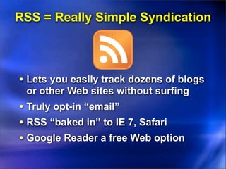 RSS = Really Simple Syndication



• Lets you easily track dozens of blogs
 or other Web sites without surfing
• Truly opt-in “email”
• RSS “baked in” to IE 7, Safari
• Google Reader a free Web option
 