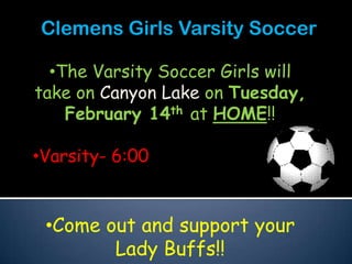 Clemens Girls Varsity Soccer

  •The Varsity Soccer Girls will
take on Canyon Lake on Tuesday,
    February 14th at HOME!!

•Varsity- 6:00


 •Come out and support your
        Lady Buffs!!
 