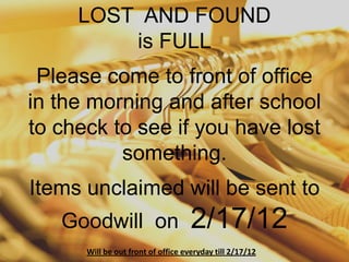LOST AND FOUND
         is FULL
 Please come to front of office
in the morning and after school
to check to see if you have lost
          something.
Items unclaimed will be sent to
   Goodwill on                      2/17/12
      Will be out front of office everyday till 2/17/12
 