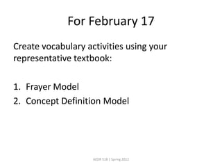 For February 17
Create vocabulary activities using your
representative textbook:

1. Frayer Model
2. Concept Definition Model




                    AEDR 518 | Spring 2012
 