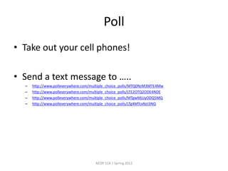 Poll
• Take out your cell phones!

• Send a text message to …..
  –   http://www.polleverywhere.com/multiple_choice_polls/MTQ0NzM3MTE4Mw
  –   http://www.polleverywhere.com/multiple_choice_polls/LTE2OTQ2ODE4NDE
  –   http://www.polleverywhere.com/multiple_choice_polls/MTgwMjUyODQ5MQ
  –   http://www.polleverywhere.com/multiple_choice_polls/LTg4MTcxNzI3NQ




                                      AEDR 518 | Spring 2012
 