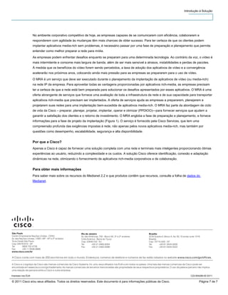 Introdução à Solução




                    No ambiente corporativo competitivo de hoje, as empresas capazes de se comunicarem com eficiência, colaborarem e
                    responderem com agilidade às mudanças têm mais chances de obter sucesso. Para ter certeza de que os clientes podem
                    implantar aplicativos media-rich sem problemas, é necessário passar por uma fase de preparação e planejamento que permita
                    entender como melhor preparar a rede para mídia.
                    As empresas podem enfrentar desafios enquanto se preparam para uma determinada tecnologia. Ao contrário da voz, o vídeo é
                    mais intermitente e consome mais largura de banda, além de ser mais sensível a atrasos, instabilidades e perdas de pacotes.
                    À medida que os benefícios do vídeo forem sendo percebidos, a taxa de adoção dos aplicativos de vídeo e a convergência
                    acelerarão nos próximos anos, colocando ainda mais pressão para as empresas se prepararem para o uso de vídeo.
                    O MRA é um serviço que deve ser executado durante o planejamento da implantação de aplicativos de vídeo (ou media-rich)
                    na rede IP da empresa. Para aproveitar todas as vantagens proporcionadas por aplicativos rich-media, as empresas precisam
                    ter a certeza de que a rede está bem preparada para solucionar os desafios apresentados por esses aplicativos. O MRA é uma
                    oferta abrangente de serviços que fornece uma avaliação de toda a infraestrutura da rede e de sua capacidade para transportar
                    aplicativos rich-media que precisam ser implantados. A oferta de serviços ajuda as empresas a prepararem, planejarem e
                    projetarem suas redes para uma implantação bem-sucedida de aplicativos media-rich. O MRA faz parte da abordagem de ciclo
                    de vida da Cisco – preparar, planejar, projetar, implantar, operar e otimizar (PPDIOO)—para fornecer serviços que ajudem a
                    garantir a satisfação dos clientes e o retorno de investimento. O MRA engloba a fase de preparação e planejamento, e fornece
                    informações para a fase de projeto da implantação (Figura 1). O serviço é fornecido pela Cisco Services, que tem uma
                    compreensão profunda das exigências impostas à rede, não apenas pelos novos aplicativos media-rich, mas também por
                    questões como desempenho, escalabilidade, segurança e alta disponibilidade.


                    Por que a Cisco?
                    Apenas a Cisco é capaz de fornecer uma solução completa com uma rede e terminais mais inteligentes proporcionando ótimas
                    experiências ao usuário, reduzindo a complexidade e os custos. A solução Cisco oferece identificação, conexão e adaptação
                    dinâmicas na rede, otimizando o fornecimento de aplicativos rich-media corporativos e de colaboração.


                    Para obter mais informações
                    Para saber mais sobre os recursos do Medianet 2.2 e que produtos contêm que recursos, consulte a folha de dados do
                    Medianet.




São Paulo                                                     Rio de Janeiro                                              Brasília
Centro Empresarial Nações Unidas - CENU                       Av. das Américas, 700 - Bloco 5A, 3º e 2º andares           SCN Quadra 5, Bloco A, No. 50, 10 andar, suite 1016
Av. das Nações Unidas, 12901, 26º, 18º e 2º andares           Città América - Barra da Tijuca                             Brasília
Torre Oeste São Paulo                                         Cep: 22640-102 - RJ                                         Cep: 70710-500 - DF
Cep: 04578-910 - SP                                           Tel:      +55 21 2483-6304                                  Tel:     +55 61 3424-0200
Tel:      0800 702 4726                                       Fax:      +55 21 2483-6399                                  Fax:     +55 61-3424-0222
Fax:      +55 11 5508-9998
www.cisco.com/br

A Cisco conta com mais de 200 escritórios em todo o mundo. Endereços, números de telefone e números de fax estão listados no website www.cisco.com/go/offices.

A Cisco e o logotipo da Cisco são marcas comerciais da Cisco Systems, Inc. e/ou seus afiliados nos EUA e em todos os países. Uma lista das marcas comerciais da Cisco pode ser
encontrada em www.cisco.com/go/trademarks. As marcas comerciais de terceiros mencionadas são propriedade de seus respectivos proprietários. O uso da palavra parceiro não implica
uma relação de parceria entre a Cisco e outra empresa.

Impresso nos EUA                                                                                                                                                   C22-654289-00 03/11

© 2011 Cisco e/ou seus afiliados. Todos os direitos reservados. Este documento é para informações públicas da Cisco.                                                        Página 7 de 7
 
