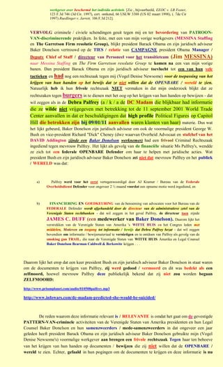 werkgever over beschermd het individu activiteit. [Zie , bijvoorbeeld, EEOC v. LB Foster,
               123 F.3d 746 (3d Cir. 1997), cert. ontkend, 66 USLW 3388 (US 02 maart 1998), (. 7de Cir
               1997) Ruedlinger v. Jarrett, 106 F.3d 212].


   VERVOLG criminele / civiele schendingen geuit tegen mij en ter bevordering van PATROON-
   VAN-discriminerende praktijken. In feite, met een van mijn vorige werkgevers (MESSINA Staffing
   en The Garretson Firm resolutie Group), blijkt president Barack Obama en zijn juridisch adviseur
   Baker Donelson vertrouwd op de TIES / relatie van CAMPAGNE president Obama Manager /
   Deputy Chief of Staff / directeur van Personeel voor het transitieteam (Jim MESSINA)
   naar Messina Staffing en The Firm Garretson resolutie Groep te komen na een van mijn vorige
   banen. Dan president Barack Obama en zijn juridisch adviseur toevlucht tot een van hun vele
   tactieken en had nog een rechtszaak tegen mij (Vogel Denise Newsome) voor de toepassing van het
   krijgen van hun handen op het bewijs dat ze niet willen dat de OPENBARE / wereld te zien.
   Natuurlijk heb ik hun frivole rechtszaak NIET vermaken in dat mijn onderzoek blijkt dat ze
   rechtszaken tegen burgers in te dienen met het oog op het krijgen van hun handen op bewijzen - dat
   wil zeggen als in de Debra Palfrey (a / k / a de DC Madam die blijkbaar had informatie
   die ze wilde niet vrijgegeven met betrekking tot de 11 september 2001 World Trade
   Center aanvallen in dat er beschuldigingen dat high profile Political Figures op Capitol
   Hill die betrokken zijn bij 09/01/11 aanvallen waren klanten van haar) materie. Dus wat
   het lijkt gebeurd, Baker Donelson zijn juridisch adviseur om ook de voormalige president George W.
   Bush en vice-president Richard "Dick" Cheney (dwz waarvan Overheid Advocaat en stafchef van het
   DAVID Addington zijnde een Baker Donelson werknemer) had een frivool Criminal Rechtszaak
   ingediend tegen mevrouw Palfrey. Het lijkt als gevolg van de financiële situatie Ms Palfrey's, wendde
   ze zich tot een federale OPENBARE Defender om haar te helpen met juridische acties. Wat
   president Bush en zijn juridisch adviseur Baker Donelson zei niet dat mevrouw Palfrey en het publiek
   / WERELD was dat:



       a)      Palfrey werd voor het eerst vertegenwoordigd door AJ Kramer / Bureau van de Federale
             Overheidsdienst Defender voor ongeveer 2 ½ maand voordat een opname motie werd ingediend, en



       b)     FINANCIERING EN GOEDKEURING van de benoeming van advocaten voor het Bureau van de
             FEDERALE Defender wordt afgehandeld door de directeur van de administratieve zetel van de
             Verenigde Staten rechtbanken - dat wil zeggen in het geval Palfrey, de directeur toen zijnde
             JAMES C. DUFF (een medewerker van Baker Donelson).                                  Daarom lijkt het
             verstrekken van de Verenigde Staten van Amerika 's WITTE HUIS en het Congres leden met
             middelen, Motieven en toegang tot informatie / bewijs dat Debra Palfrey bezat - dat wil zeggen
             bovendien om informatie / bewijsmateriaal te vernietigen en te ontdoen van Palfrey als gevolg van de
             smoking gun TRAIL, die naar de Verenigde Staten van WITTE HUIS Amerika en Legal Counsel
             Baker Donelson Bearman Caldwell & Berkowitz krijgen . . .




Daarom lijkt het erop dat een keer president Bush en zijn juridisch adviseur Baker Donelson in staat waren
om de documenten te krijgen van Palfrey, zij werd gedood / vermoord en dit was bedekt als een
zelfmoord, hoewel mevrouw Palfrey deze publiekelijk bekend dat zij niet zou worden begaan
ZELFMOORD:

http://www.prisonplanet.com/audio/010508palfrey.mp3

http://www.infowars.com/dc-madam-predicted-she-would-be-suicided/



        De reden waarom deze informatie relevant is / RELEVANTE is omdat het gaat om de gevestigde
PATTERN-VAN-criminele activiteiten van de Verenigde Staten van Amerika presidenten en hun Legal
Counsel Baker Donelson en hun samenzweerders / mede-samenzweerders in dat ongeveer een jaar
geleden heeft president Barack Obama en zijn juridisch adviseur Baker Donelson gebruikte mijn (Vogel
Denise Newsome's) voormalige werkgever aan brengen een frivole rechtszaak Tegen haar ten behoeve
van het krijgen van hun handen op documenten / bewijzen die zij niet willen dat de OPENBARE /
wereld te zien. Echter, gefaald in hun pogingen om de documenten te krijgen en deze informatie is nu
 