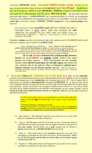 een kwestie OPENBARE record.                     hebben dergelijke venijnige aanvallen die zijn
                                                 Zoals gedeeld,
     tegen mij genivelleerd door Baker Donelson overspannen meer dan 20 jaar! Nu blijkt dat ze
     alles wat ze kunnen om ADECCO en de OPENBARE / WERELD te houden van het vinden van het
     doen, maar niet in zulke pogingen, want hier zijn we Hoe erg is het? Het lijkt Baker Donelson
     ingeroepen hun banden / AANSLUITINGEN aan overheidsinstellingen op FALSE en kwaadaardige
     informatie post op het internet met betrekking mij ten behoeve van het hebben van mij de zwarte lijst /
     zwarte lijst en om deel te nemen / WERVEN "WHITE werkgevers" in hun samenzweringen geuit
     tegen me:

                                  op publieke zaak impliceert redelijkerwijs vals en
            Waar verklaring van "mening"
            lasterlijke feiten en prive- figuur, moet eiser aantonen dat valse
            implicaties zijn gemaakt met een zekere mate van schuld Grondwet van
            Verenigde Staten, Amendement 1 - - Milkovich v. Lorain Journal Co, 110 S.Ct. om herstel te
            ondersteunen 2695 (1990)

     Dergelijke venijnige aanvallen zijn beantwoord om in het openbaar met de WAARHEID wordt verteld
     door mij en, opnieuw, zijn een kwestie van PUBLICATIE!

                       Paulus verkondigde zijn onschuld aan. . . leiders. Wanneer is het verstandig om een
            publieke reactie op valse beschuldigingen te maken, en wanneer moeten we gewoon laten gaan?
                      In het geval van Paulus, zou het evangelie zijn diskrediet als hij niet gesproken op. Zijn
            omstandigheden maakte hem eruit zien als een crimineel, en hij had geen geschiedenis met deze
            leiders te verwachten dat zij op een andere manier nemen zonder een goede verdediging.
                     Als we zijn openbaar belasterd door geloofwaardige bronnen,
            moeten we waarschijnlijk een publieke reactie. Anders onze eigen
            getuige zal worden aangetast. . . Jezus waarschuwde ons dat sommige
            mensen zullen allerlei kwaad tegen ons valselijk zeggen, dus moeten we
            niet verbaasd zijn als het gebeurt. Maar we hoeven te wijsheid uit te
            oefenen wanneer we ons bewust worden van het. - 2009-2010 Standaard Les
            Commentary (King James Version) - 29 augustus 2010 Les Getiteld: "bevestigd door God" - Ondertitel:
            "Let's Talk It Over."


5)      Op of rond vrijdag de 1 februari 2013, in het besef dat ik weer was het slachtoffer
     geworden van president Barack Obama en zijn raadsman Baker Donelson's Stalking, en dat een dergelijk
     bewijs werd waargenomen in de verandering in de werkomgeving van de CZV - dat wil zeggen lijkt te
     zijn zich tot een vijandige en discriminerende werkomgeving RICHTEN mij - ik sprak met een van de
     CZV's Managers (Brian) en maakte hem bewust van mijn zorgen. Het kenbaar maken dat het lijkt alsof uit
     mijn observatie, wanneer dit probleem niet, dergelijke praktijken kunnen blijven en / of escaleren. Delen
     met Brian die de subtiele benadering wordt gebruikt waren pogingen van een collega (Tammy) "aan te
     merken met mijn werk, terwijl het maskeren van de ware motieven, "maar dit soort aanvallen werden met
     mijn delen met haar dat:

                    De chef kan het slachtoffer supervisor, een toezichthouder in een ander gebied, een mede-
                    werker, of iemand die niet een medewerker van de werkgever, zoals een opdrachtgever
                    of klant. . . .

                    Constructieve Discharge / gedwongen af te treden
                    Discriminerende praktijken in het kader van de wetten EEOC dwingt ook constructieve
                    ontlading of dwingen een mployee af te treden door het maken van de werkomgeving zo
                    onverdraaglijk een redelijk persoon zou niet in staat zijn om te blijven.



            a)     Jerry Smith (1 st Shift Manager) stond bij mij en keek mij uit te voeren mijn
                 taken en vond niets mis met mijn werk proces;

            b)    Tony (2 e Shift Manager) stond bij mij en keek mij uit te voeren mijn taken en
                 vond niets mis met mijn werk proces - dat wil zeggen ik heb geen Tony gezien in
                 bijna twee weken. Terwijl betreft, zou ik niet verbaasd zijn als Tammy is
                 bekeek deze positie zijn ze BUDDY-BUDDY met Jerry Smith.

            c)     Betty (1 e Shift mede-werker) werd tweemaal toegewezen aan mijn werk
                 beoordelen en vond niets mis met mijn werk proces. Ik adviseerde Betty "dat ze
                 me GETRAIND goed en dat ik bezig was met de taken van de manier waarop
                 ze had getraind mij" en

            d)    Virginia (1 e Shift mede-werker) werd toegewezen aan watch me uit te voeren
                 mijn taken en vond niets mis met mijn werk proces.
 